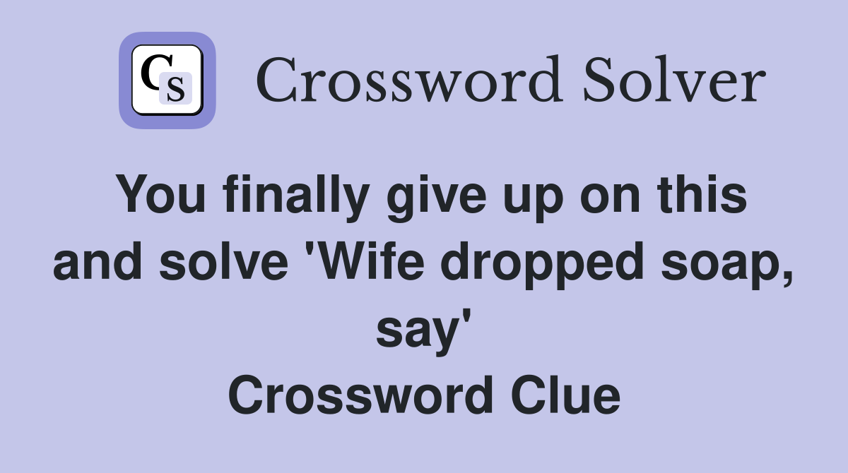 You finally give up on this and solve 'Wife dropped soap, say